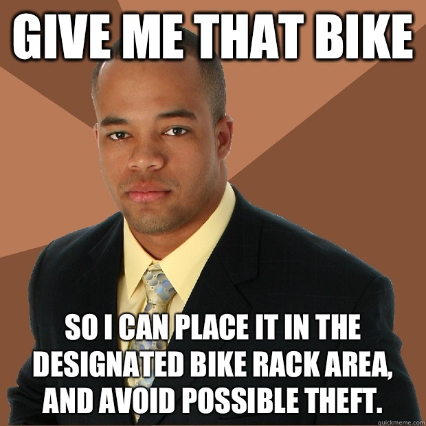 Give me that bike So I can place it in the designated bike rack area, and avoid possible theft.  Successful Black Man