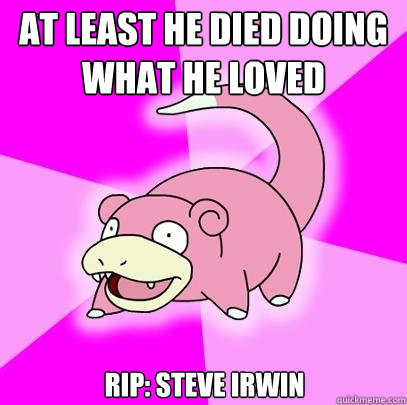 At least he died doing what he loved Rip: Steve Irwin  Slowpoke