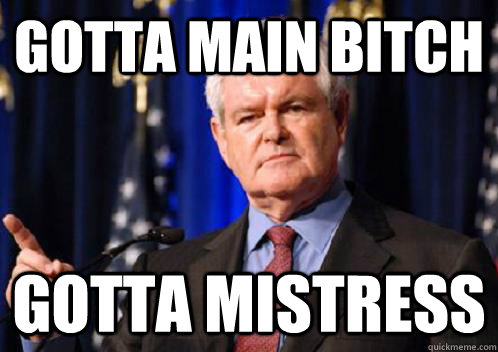 Gotta main bitch gotta mistress - Gotta main bitch gotta mistress  Scumbag Newt Gingrich