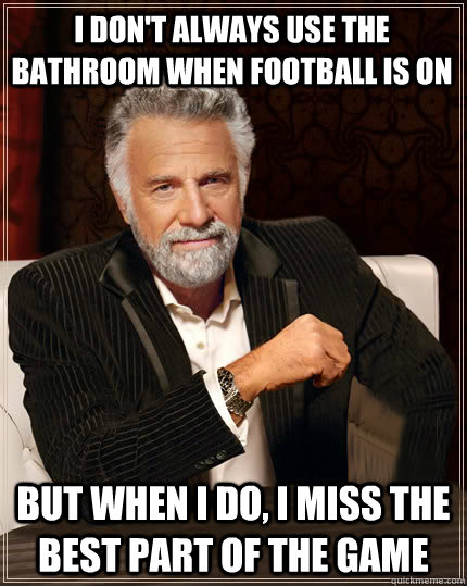 I don't always use the bathroom when football is on But when I do, i miss the best part of the game  Beerless Most Interesting Man in the World