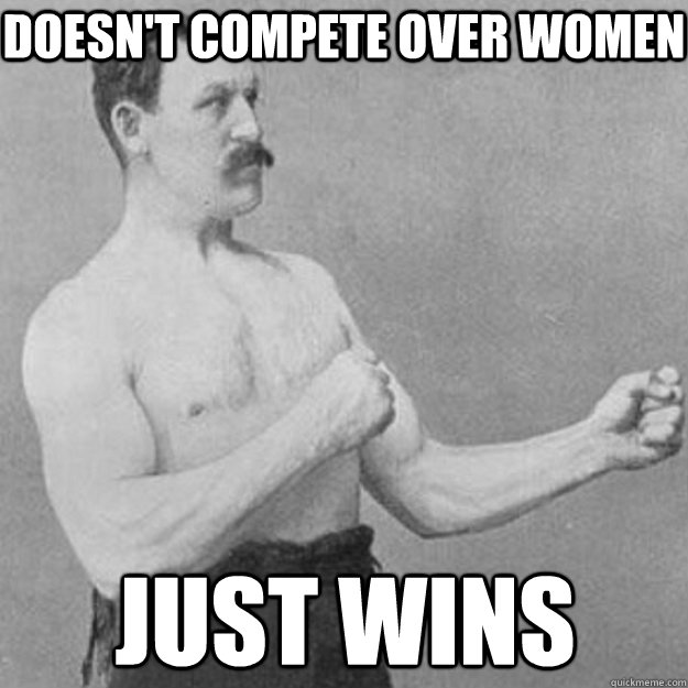 doesn't compete over women just wins  overly manly man