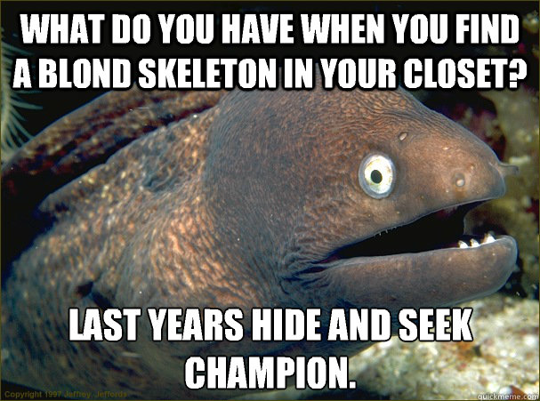 What do you have when you find a blond skeleton in your closet? Last years hide and seek champion. - What do you have when you find a blond skeleton in your closet? Last years hide and seek champion.  Bad Joke Eel