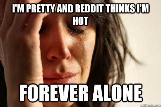 i'm pretty and reddit thinks i'm hot forever alone  First World Problems