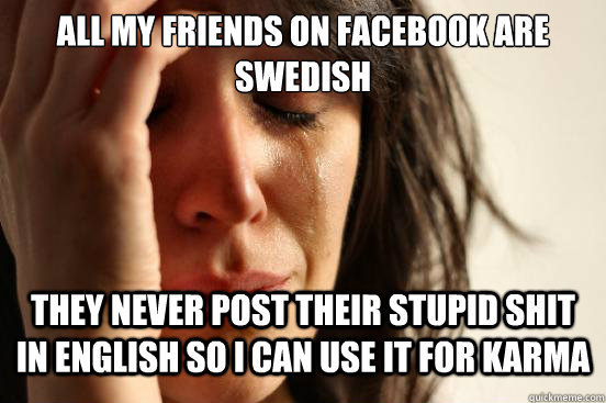 All my friends on facebook are swedish they never post their stupid shit in english so i can use it for karma  First World Problems