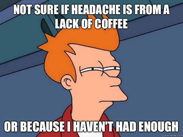 Not sure if headache is from a lack of coffee or because I haven't had enough  Futurama Fry