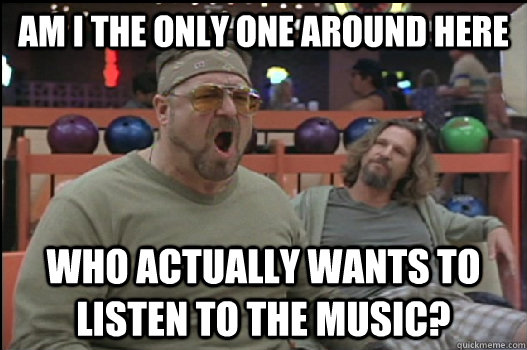 Am I the only one around here who actually wants to listen to the music?  Angry Walter