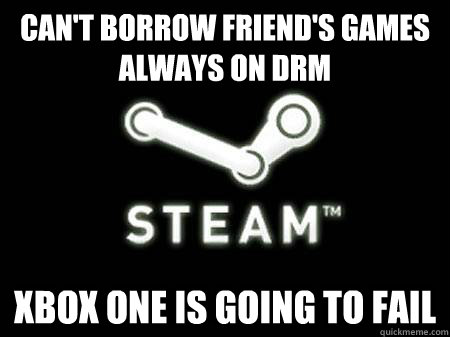 can't borrow friend's games
always on DRM
 xbox one is going to fail - can't borrow friend's games
always on DRM
 xbox one is going to fail  Steam