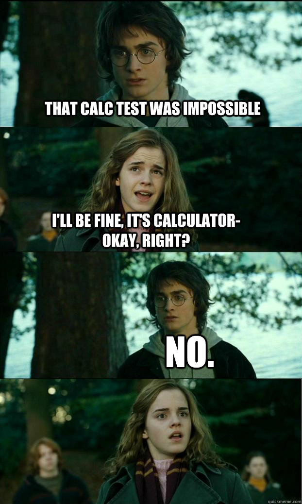 that calc test was impossible i'll be fine, it's calculator-okay, right? no.  Horny Harry