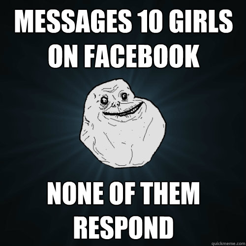 messages 10 girls on facebook none of them respond  Forever Alone