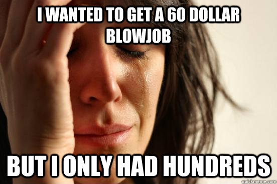 I wanted to get a 60 dollar blowjob but i only had hundreds - I wanted to get a 60 dollar blowjob but i only had hundreds  First World Problems