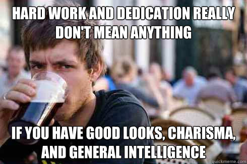 Hard work and dedication really don't mean anything If you have good looks, charisma, and general intelligence   Lazy College Senior