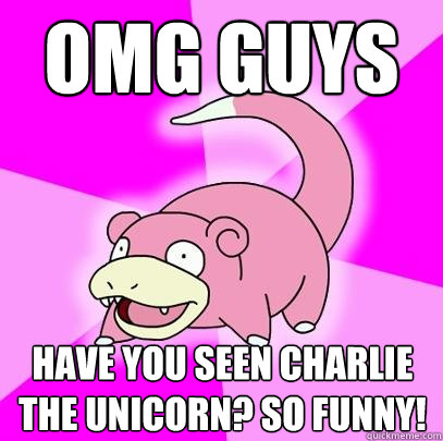 Omg guys Have you seen charlie the unicorn? so funny!  Slowpoke