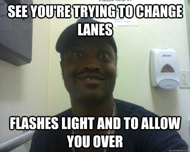 See you're trying to change lanes Flashes light and to allow you over  - See you're trying to change lanes Flashes light and to allow you over   Misc