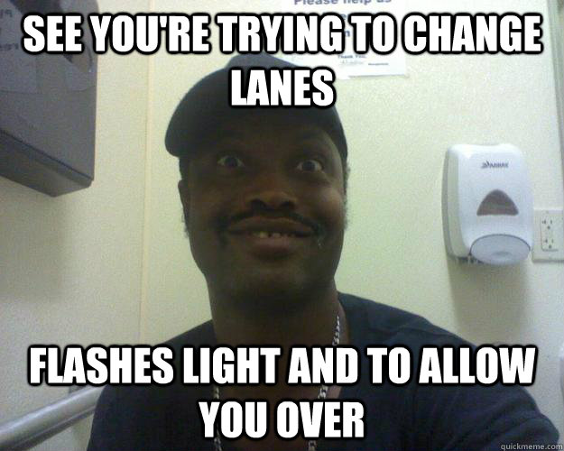 See you're trying to change lanes Flashes light and to allow you over  - See you're trying to change lanes Flashes light and to allow you over   Misc
