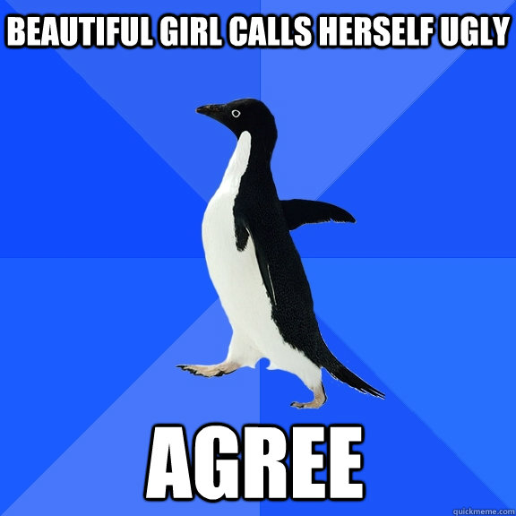 Beautiful girl calls herself ugly Agree  Socially Awkward Penguin