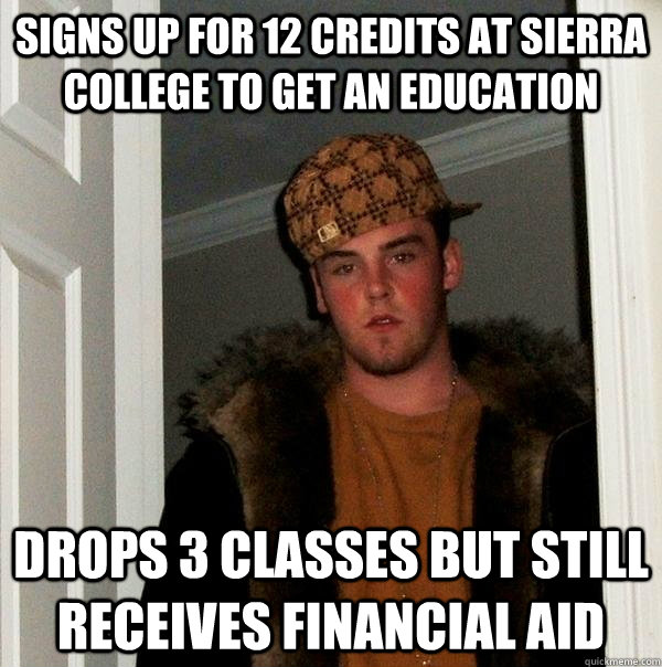 Signs up for 12 credits at Sierra College to get an education Drops 3 classes but still receives financial aid  Scumbag Steve