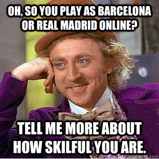 Oh, so you play as Barcelona or Real Madrid online? Tell me more about how skilful you are.  Creepy Wonka