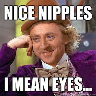 Nice nipples I mean eyes...  Creepy Wonka