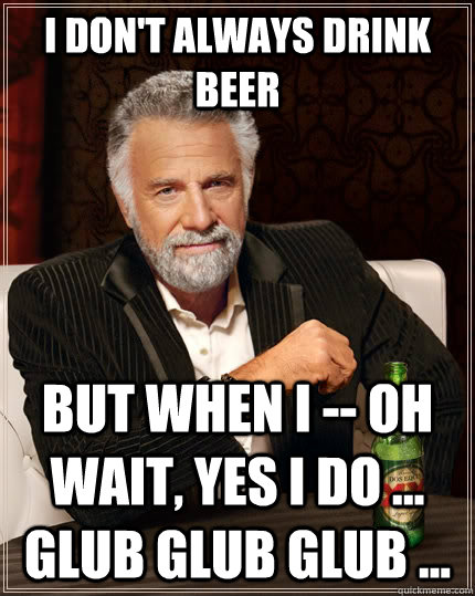 I don't always drink beer but when I -- oh wait, yes I do ... glub glub glub ...  The Most Interesting Man In The World