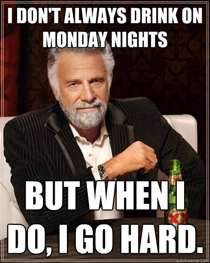 I don't always drink on monday nights But when I do, I go hard. - I don't always drink on monday nights But when I do, I go hard.  The Most Interesting Man In The World