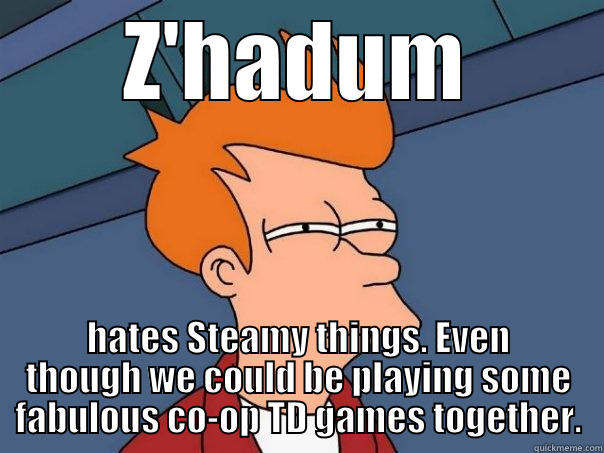 Z'HADUM HATES STEAMY THINGS. EVEN THOUGH WE COULD BE PLAYING SOME FABULOUS CO-OP TD GAMES TOGETHER. Futurama Fry
