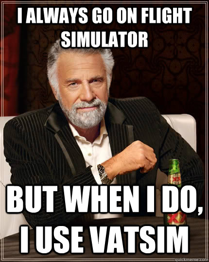 I always go on flight simulator  but when I do, I use vatsim  The Most Interesting Man In The World
