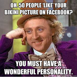 Oh, 50 people ‘like’ your bikini picture on Facebook? You must have a wonderful personality.  Condescending Wonka