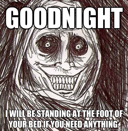 goodnight I will be standing at the foot of your bed if you need anything.  - goodnight I will be standing at the foot of your bed if you need anything.   Horrifying Houseguest