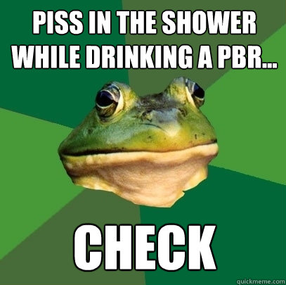 Piss in the shower while drinking a PBR... Check  Foul Bachelor Frog