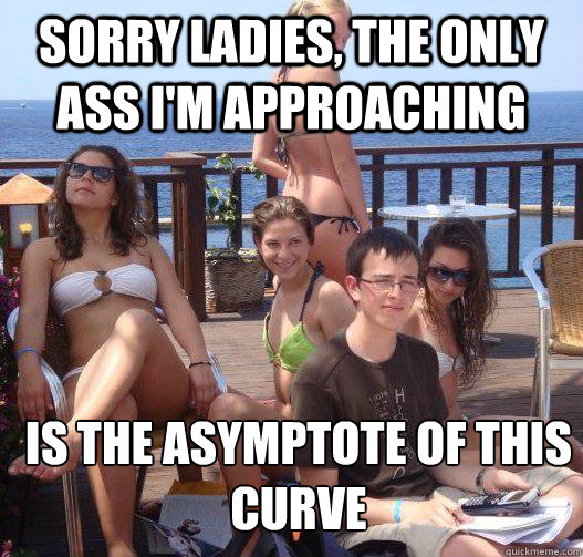 Sorry ladies, the only ass I'm approaching is the Asymptote of this curve  Priority Peter