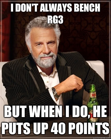 I don't always bench RG3 but when i do, he puts up 40 points  The Most Interesting Man In The World