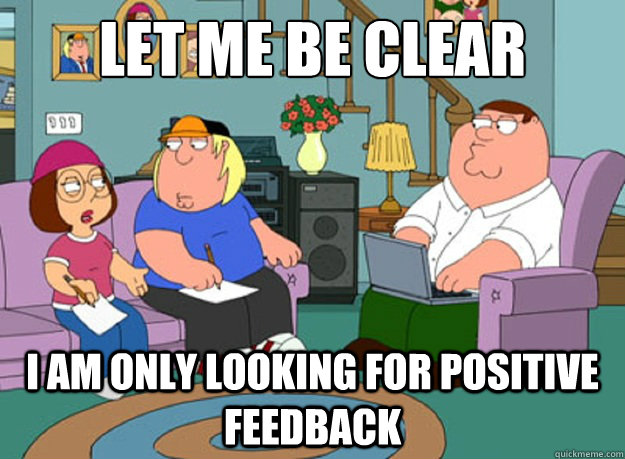 LET ME BE CLEAR I AM ONLY LOOKING FOR POSITIVE FEEDBACK - LET ME BE CLEAR I AM ONLY LOOKING FOR POSITIVE FEEDBACK  Misc