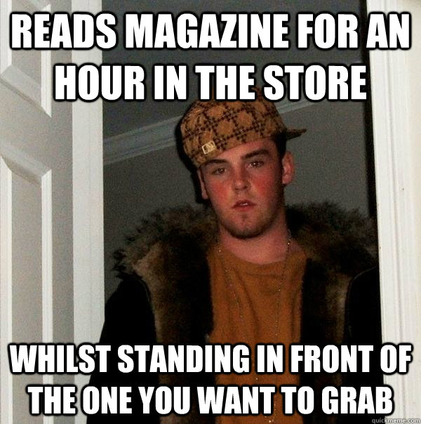 reads magazine for an hour in the store whilst standing in front of the one you want to grab  Scumbag Steve