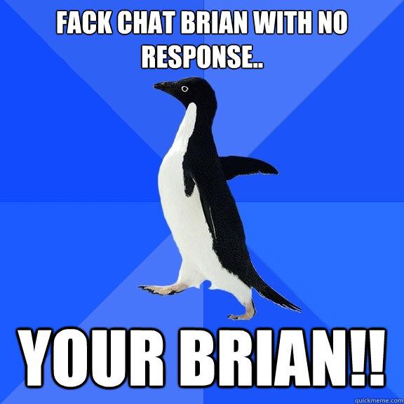 fack chat brian with no response.. your brian!!  Socially Awkward Penguin