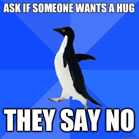 Ask if someone wants a hug They say no  Socially Awkward Penguin
