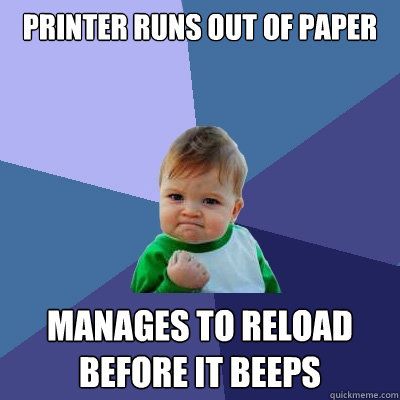 Printer runs out of paper Manages to reload before it beeps  Success Kid