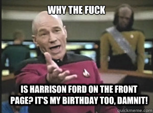 why the fuck Is Harrison ford on the front page? It's my birthday too, damnit!  Annoyed Picard