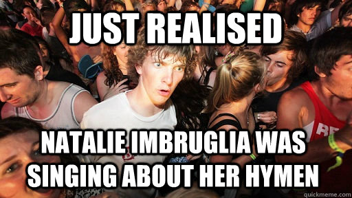 Just realised Natalie imbruglia was singing about her hymen  Sudden Clarity Clarence