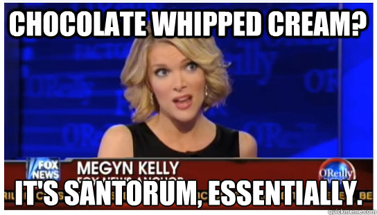 CHOCOLATE WHIPPED CREAM? IT'S SANTORUM, ESSENTIALLY.  Euphemism Megyn Kelly