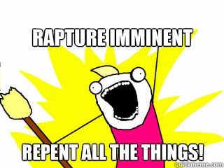 Rapture Imminent Repent all the things!  All The Things