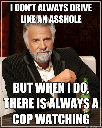 I don't always drive like an asshole but when I do, there is always a cop watching  The Most Interesting Man In The World