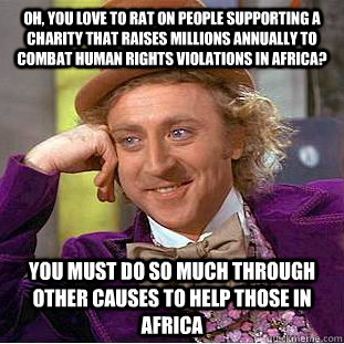 Oh, you love to rat on people supporting a charity that raises millions annually to combat human rights violations in Africa? You must do so much through other causes to help those in Africa  Condescending Wonka