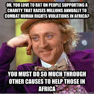 Oh, you love to rat on people supporting a charity that raises millions annually to combat human rights violations in Africa? You must do so much through other causes to help those in Africa - Oh, you love to rat on people supporting a charity that raises millions annually to combat human rights violations in Africa? You must do so much through other causes to help those in Africa  Condescending Wonka