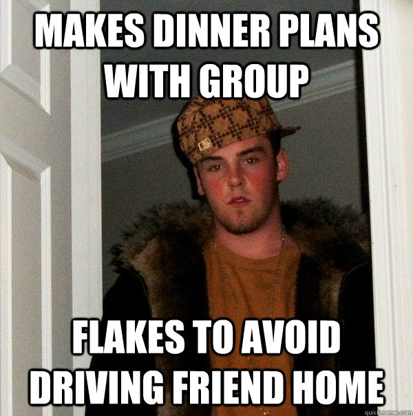 Makes dinner plans with group Flakes to avoid driving friend home  Scumbag Steve