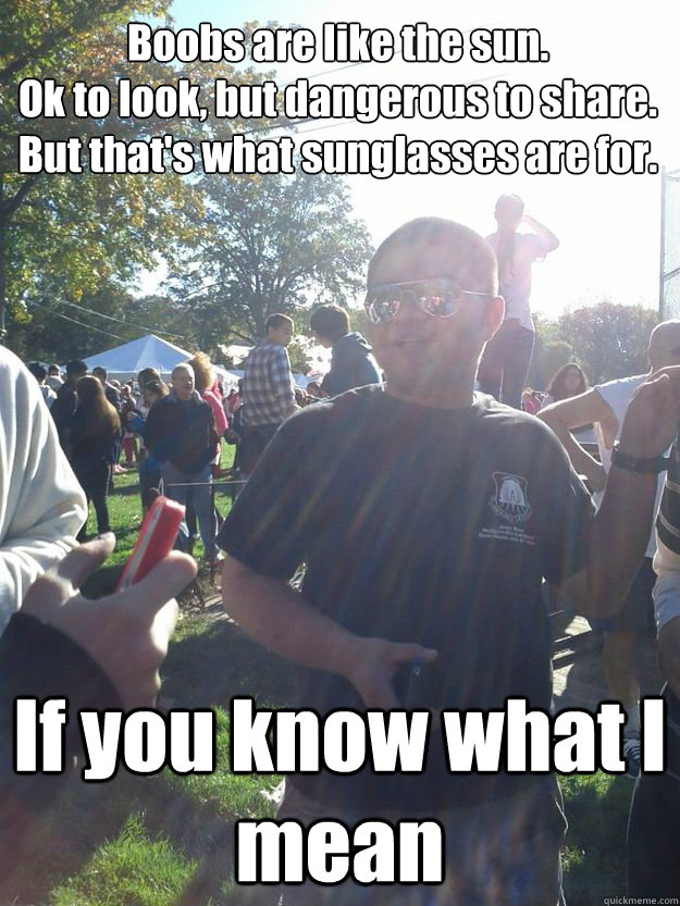 Boobs are like the sun.
Ok to look, but dangerous to share.
But that's what sunglasses are for. If you know what I mean  Boobs and Sunglasses