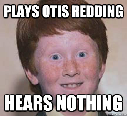 plays otis redding hears nothing  Over Confident Ginger