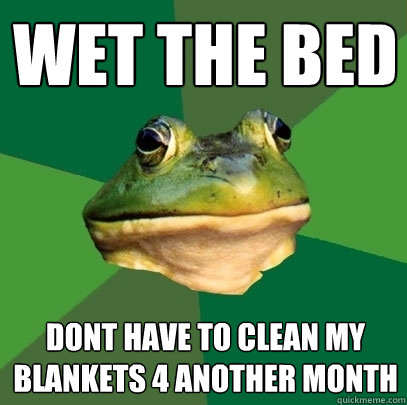 wet the bed dont have to clean my blankets 4 another month  Foul Bachelor Frog