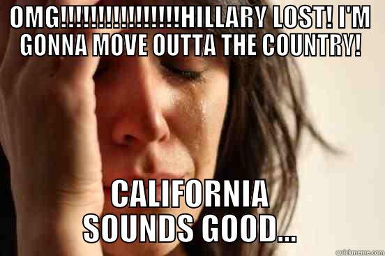 OMG!!!!!!!!!!!!!!!!HILLARY LOST! I'M GONNA MOVE OUTTA THE COUNTRY! CALIFORNIA SOUNDS GOOD... First World Problems