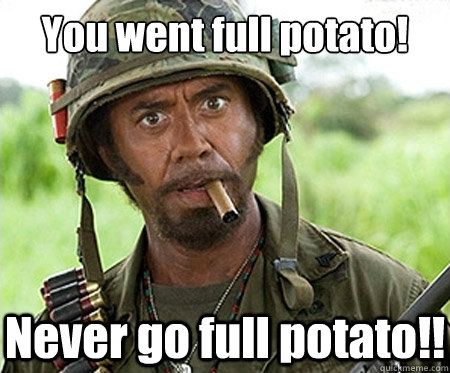 You went full potato!  Never go full potato!! - You went full potato!  Never go full potato!!  Full retard