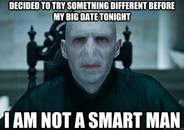 decided to try something different before my big date tonight i am not a smart man  Voldemort